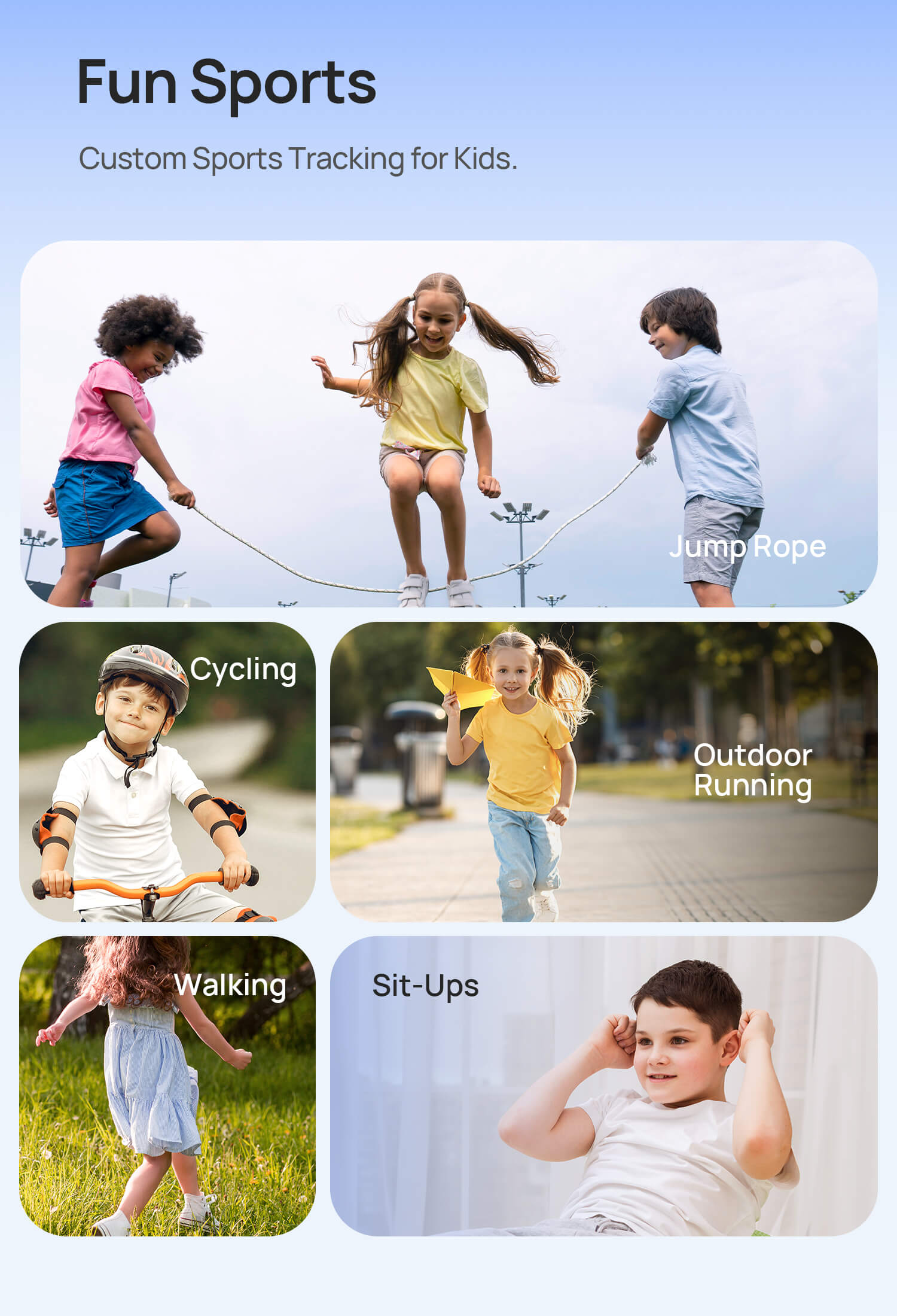 Fun Sports
Custom Sports Tracking for Kids

Jump Rope | Walking | Cycling | Outdoor Running | Sit-Ups